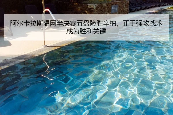 阿尔卡拉斯温网半决赛五盘险胜辛纳，正手强攻战术成为胜利关键