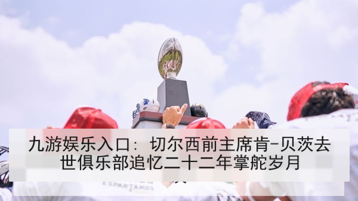 九游娱乐入口: 切尔西前主席肯-贝茨去世俱乐部追忆二十二年掌舵岁月