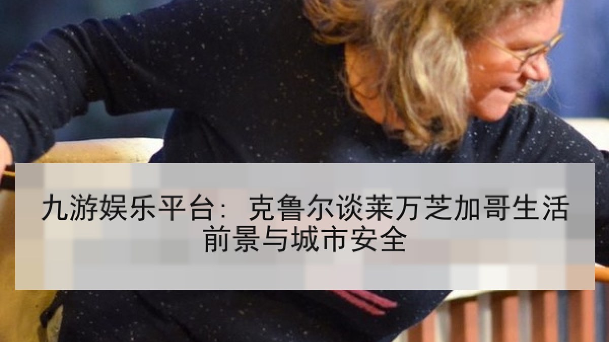 九游娱乐平台: 克鲁尔谈莱万芝加哥生活前景与城市安全 九游娱乐平台: 克鲁尔谈莱万芝加哥生活前景与城市安全