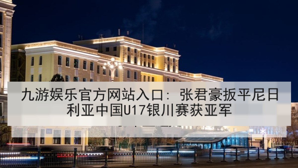 九游娱乐官方网站入口: 张君豪扳平尼日利亚中国U17银川赛获亚军 九游娱乐官方网站入口: 张君豪扳平尼日利亚中国U17银川赛获亚军