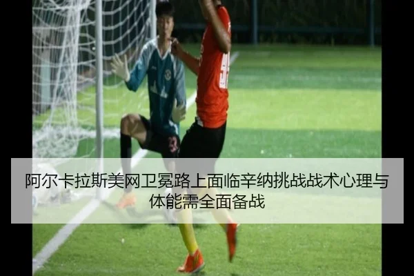 阿尔卡拉斯美网卫冕路上面临辛纳挑战战术心理与体能需全面备战