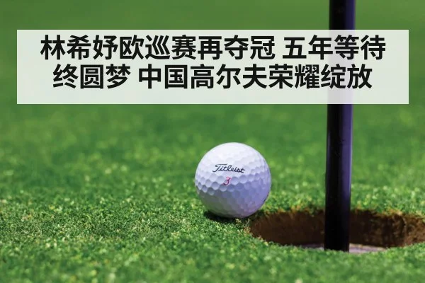 林希妤欧巡赛再夺冠 五年等待终圆梦 中国高尔夫荣耀绽放