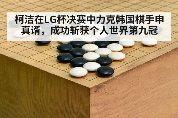 柯洁在LG杯决赛中力克韩国棋手申真谞,成功斩获个人世界第九冠