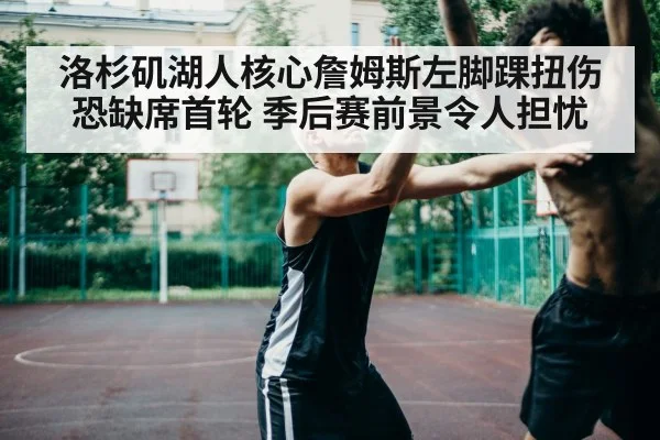 洛杉矶湖人核心詹姆斯左脚踝扭伤恐缺席首轮 季后赛前景令人担忧
