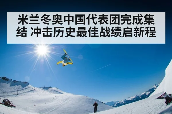 米兰冬奥中国代表团完成集结 冲击历史最佳战绩启新程