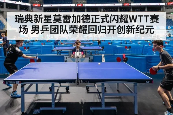 瑞典新星莫雷加德正式闪耀WTT赛场 男乒团队荣耀回归开创新纪元